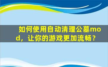 如何使用自动清理公墓mod，让你的游戏更加流畅？