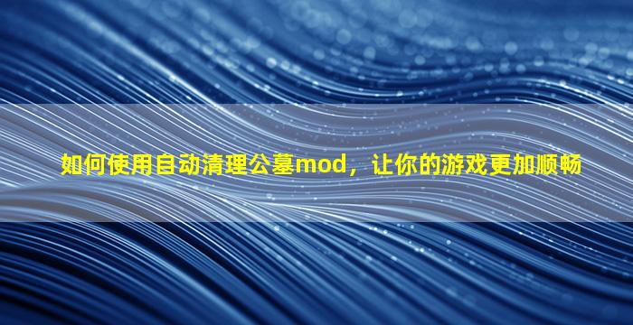 如何使用自动清理公墓mod，让你的游戏更加顺畅