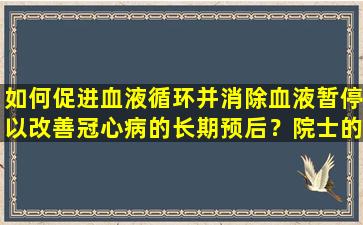如何促进血液循环并消除血液暂停以改善冠心病的长期预后？院士的演讲