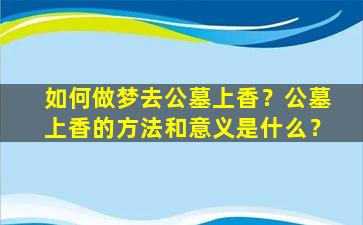 如何做梦去公墓上香？公墓上香的方法和意义是什么？