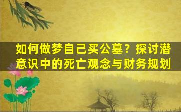如何做梦自己买公墓？探讨潜意识中的死亡观念与财务规划