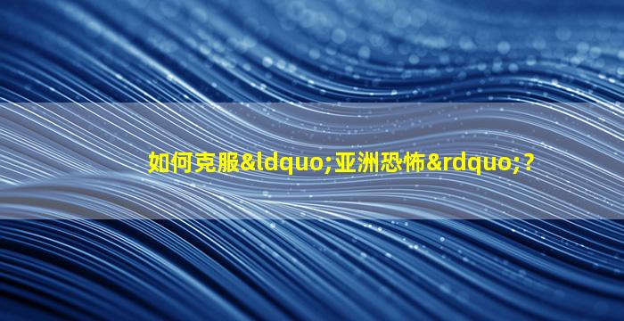 如何克服“亚洲恐怖”？