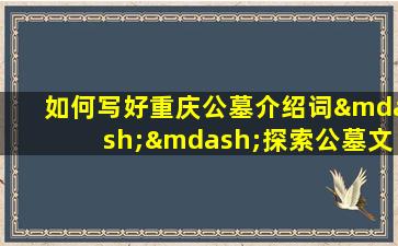 如何写好重庆公墓介绍词——探索公墓文案的奥秘