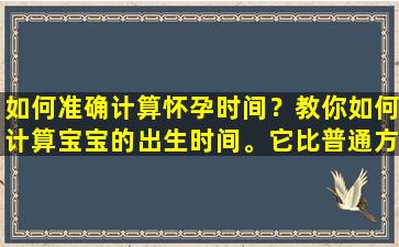 如何准确计算怀孕时间？教你如何计算宝宝的出生时间。它比普通方法准确得多。