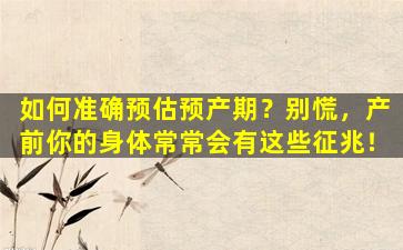如何准确预估预产期？别慌，产前你的身体常常会有这些征兆！