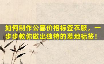 如何制作公墓价格标签衣服，一步步教你做出独特的墓地标签！