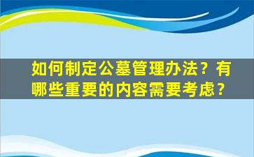 如何制定公墓管理办法？有哪些重要的内容需要考虑？