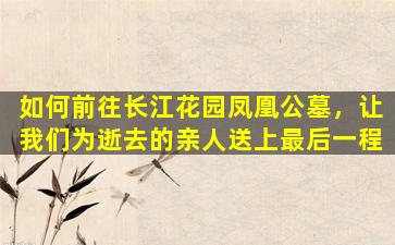 如何前往长江花园凤凰公墓，让我们为逝去的亲人送上最后一程