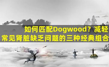 如何匹配Dogwood？减轻常见肾脏缺乏问题的三种经典组合