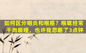 如何区分咽炎和喉癌？喉咙经常干而嘶哑，也许我忽略了3点钟