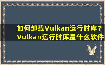 如何卸载Vulkan运行时库？Vulkan运行时库是什么软件？深度解析