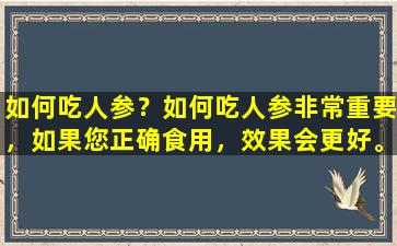 如何吃人参？如何吃人参非常重要，如果您正确食用，效果会更好。