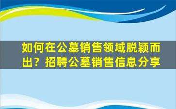 如何在公墓销售领域脱颖而出？招聘公墓销售信息分享