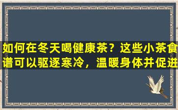 如何在冬天喝健康茶？这些小茶食谱可以驱逐寒冷，温暖身体并促进血液循环.
