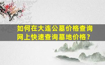 如何在大连公墓价格查询网上快速查询墓地价格？