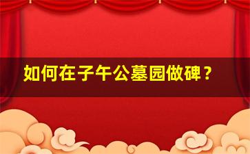 如何在子午公墓园做碑？