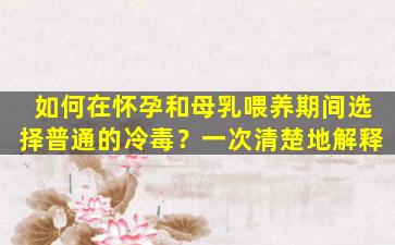 如何在怀孕和母乳喂养期间选择普通的冷毒？一次清楚地解释
