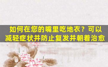 如何在您的嘴里吃地衣？可以减轻症状并防止复发并朝着治愈
