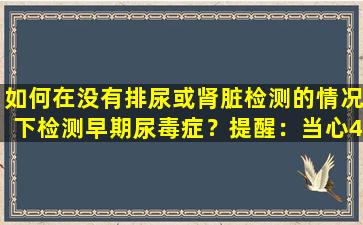 如何在没有排尿或肾脏检测的情况下检测早期尿毒症？提醒：当心4种异常症状