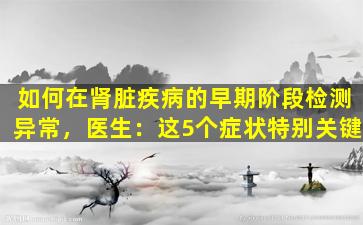 如何在肾脏疾病的早期阶段检测异常，医生：这5个症状特别关键