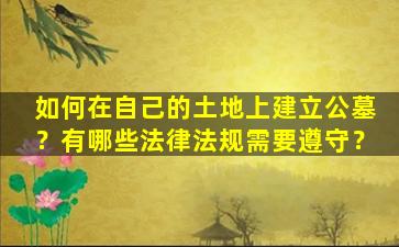 如何在自己的土地上建立公墓？有哪些法律法规需要遵守？
