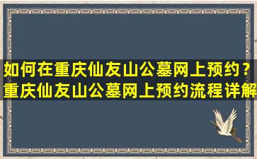 如何在重庆仙友山公墓网上预约？重庆仙友山公墓网上预约流程详解