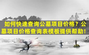 如何快速查询公墓项目价格？公墓项目价格查询表模板提供帮助！