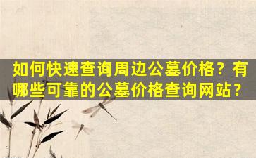如何快速查询周边公墓价格？有哪些可靠的公墓价格查询网站？