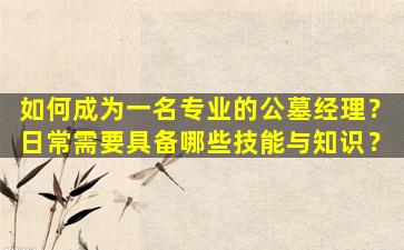如何成为一名专业的公墓经理？日常需要具备哪些技能与知识？