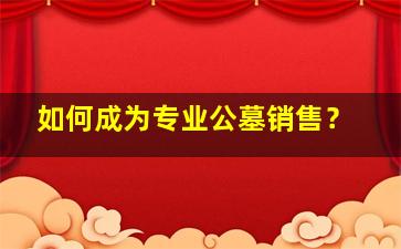如何成为专业公墓销售？