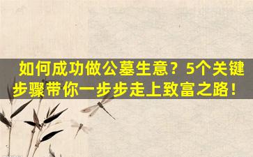如何成功做公墓生意？5个关键步骤带你一步步走上致富之路！