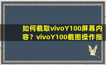 如何截取vivoY100屏幕内容？vivoY100截图操作指南【详细步骤】