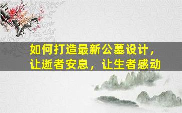 如何打造最新公墓设计，让逝者安息，让生者感动
