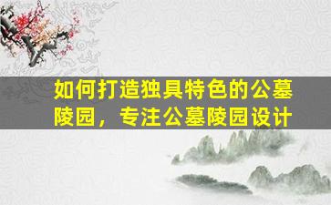 如何打造独具特色的公墓陵园，专注公墓陵园设计
