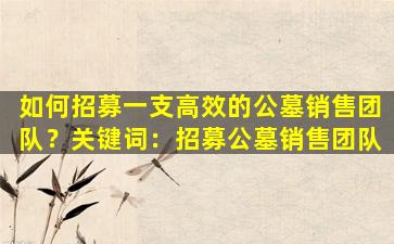 如何招募一支高效的公墓销售团队？关键词：招募公墓销售团队