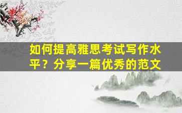 如何提高雅思考试写作水平？分享一篇优秀的范文