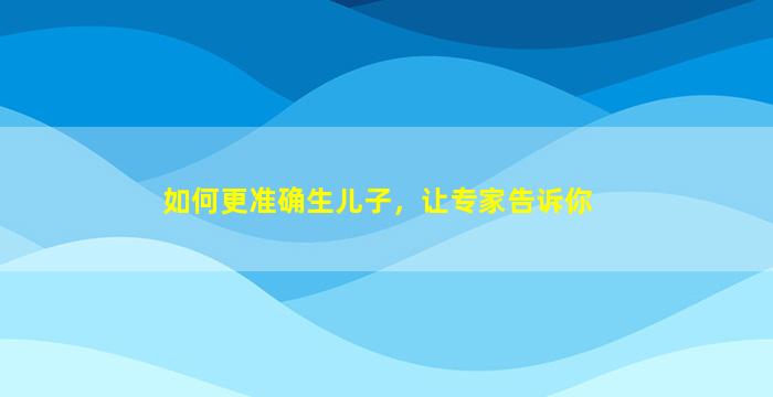 如何更准确生儿子，让专家告诉你