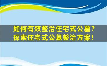 如何有效整治住宅式公墓？探索住宅式公墓整治方案！