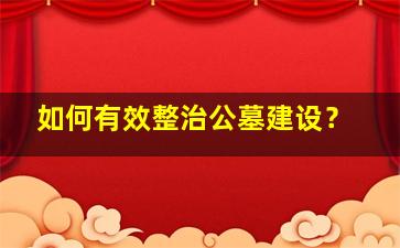 如何有效整治公墓建设？