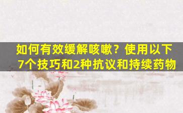 如何有效缓解咳嗽？使用以下7个技巧和2种抗议和持续药物
