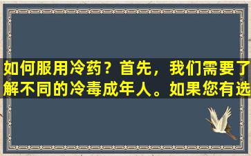 如何服用冷药？首先，我们需要了解不同的冷毒成年人。如果您有选择，则更合适。