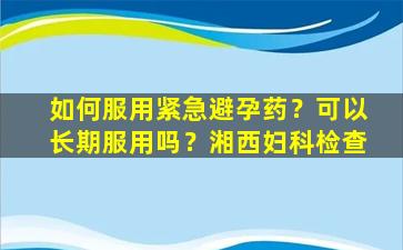 如何服用紧急避孕药？可以长期服用吗？湘西妇科检查