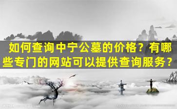 如何查询中宁公墓的价格？有哪些专门的网站可以提供查询服务？