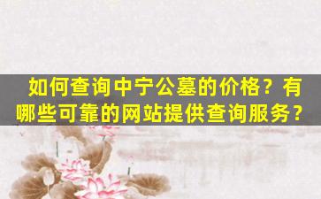 如何查询中宁公墓的价格？有哪些可靠的网站提供查询服务？