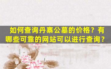 如何查询丹寨公墓的价格？有哪些可靠的网站可以进行查询？