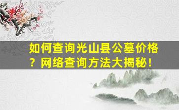 如何查询光山县公墓价格？网络查询方法大揭秘！