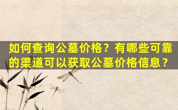 如何查询公墓价格？有哪些可靠的渠道可以获取公墓价格信息？