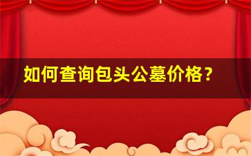 如何查询包头公墓价格？