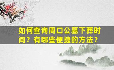 如何查询周口公墓下葬时间？有哪些便捷的方法？