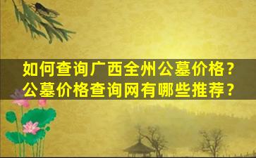 如何查询广西全州公墓价格？公墓价格查询网有哪些推荐？